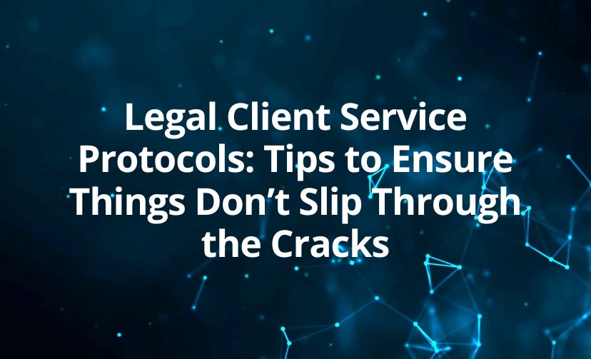 Legal Client Service Protocols: Tips to Ensure Things Don’t Slip Through the Cracks